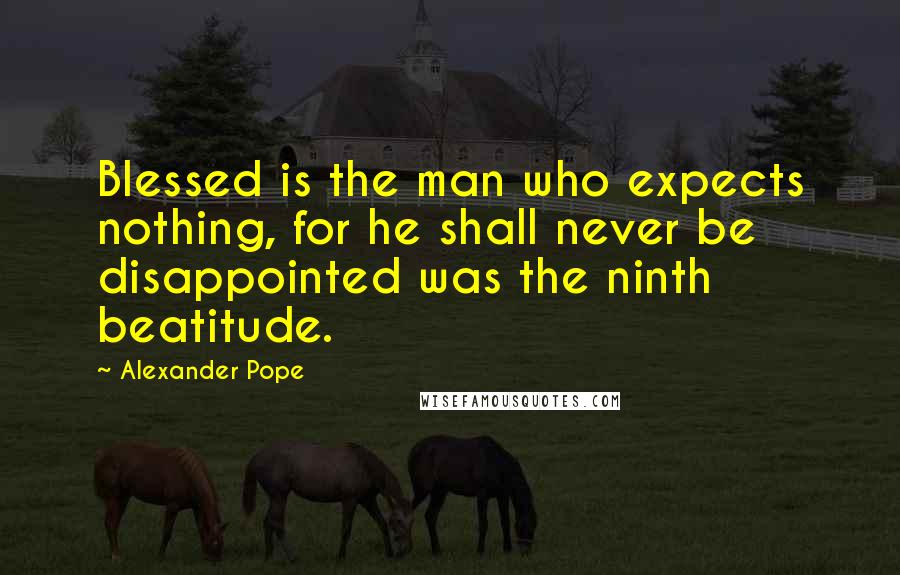 Alexander Pope Quotes: Blessed is the man who expects nothing, for he shall never be disappointed was the ninth beatitude.