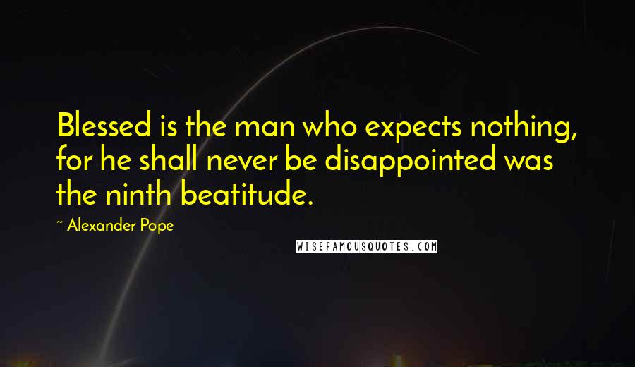 Alexander Pope Quotes: Blessed is the man who expects nothing, for he shall never be disappointed was the ninth beatitude.