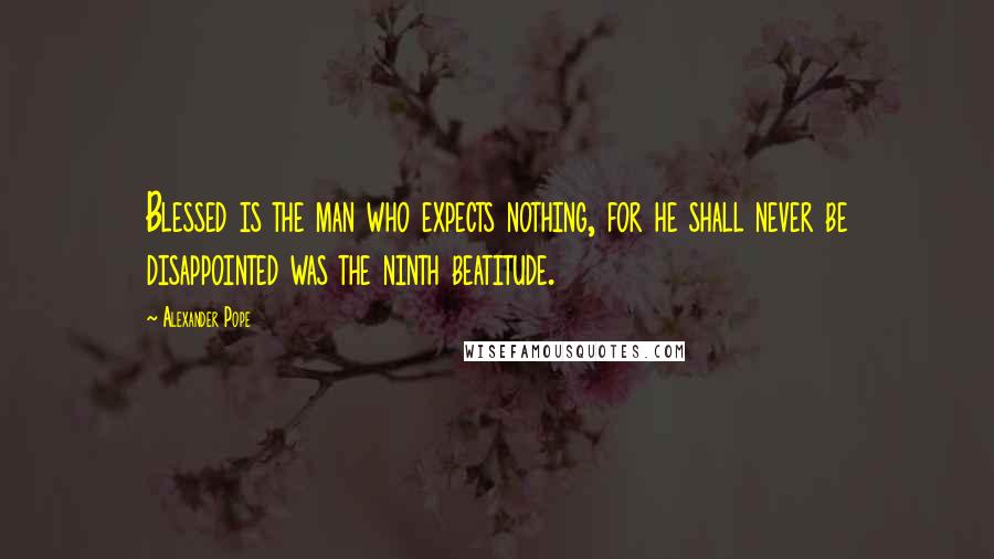 Alexander Pope Quotes: Blessed is the man who expects nothing, for he shall never be disappointed was the ninth beatitude.