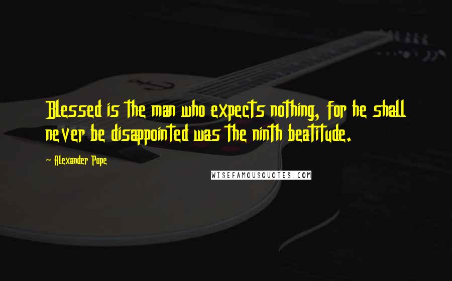 Alexander Pope Quotes: Blessed is the man who expects nothing, for he shall never be disappointed was the ninth beatitude.