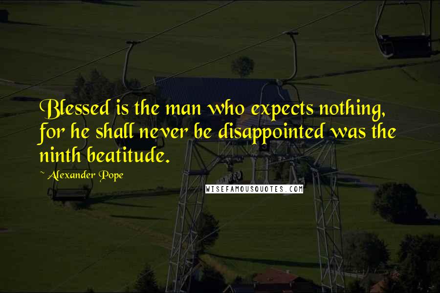 Alexander Pope Quotes: Blessed is the man who expects nothing, for he shall never be disappointed was the ninth beatitude.