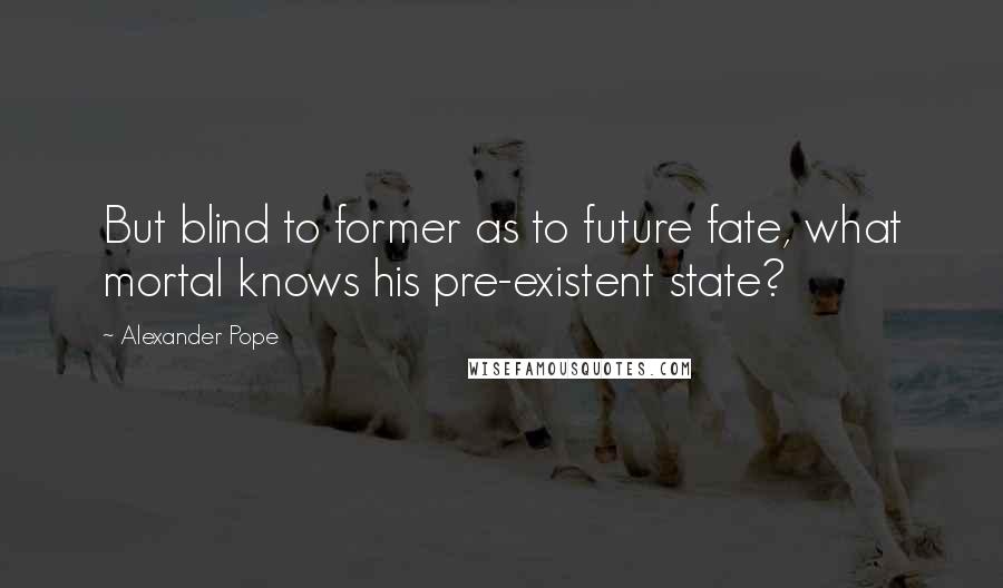Alexander Pope Quotes: But blind to former as to future fate, what mortal knows his pre-existent state?