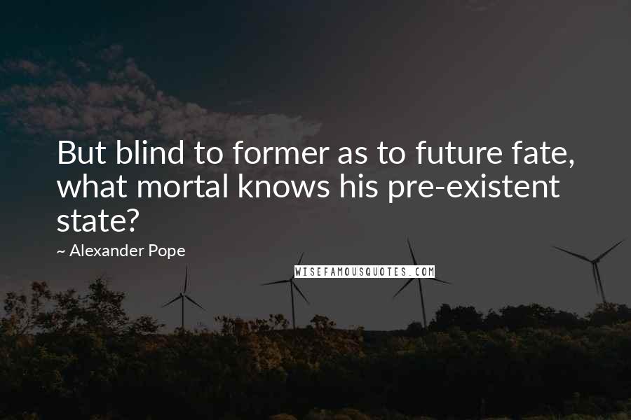 Alexander Pope Quotes: But blind to former as to future fate, what mortal knows his pre-existent state?