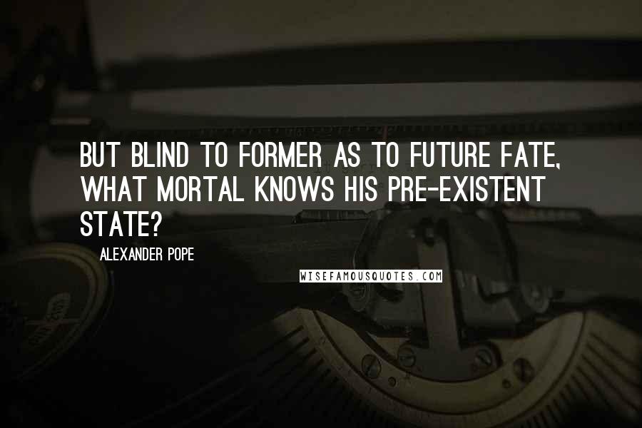 Alexander Pope Quotes: But blind to former as to future fate, what mortal knows his pre-existent state?