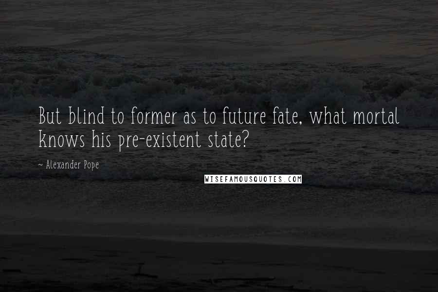 Alexander Pope Quotes: But blind to former as to future fate, what mortal knows his pre-existent state?