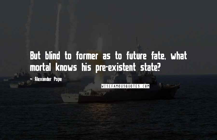 Alexander Pope Quotes: But blind to former as to future fate, what mortal knows his pre-existent state?