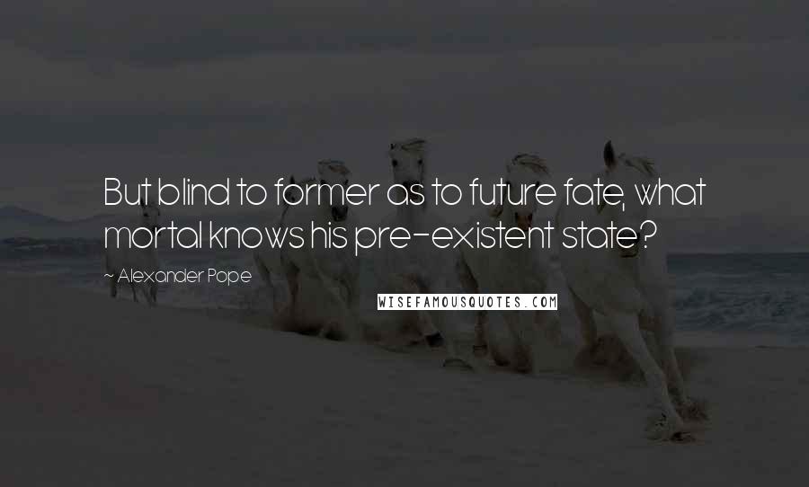 Alexander Pope Quotes: But blind to former as to future fate, what mortal knows his pre-existent state?