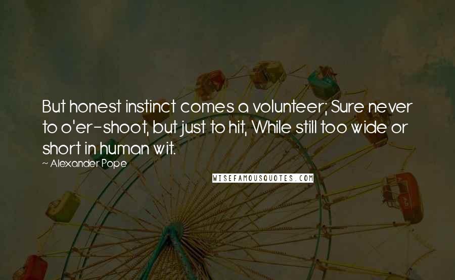 Alexander Pope Quotes: But honest instinct comes a volunteer; Sure never to o'er-shoot, but just to hit, While still too wide or short in human wit.