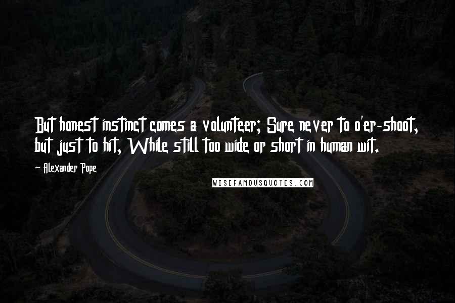 Alexander Pope Quotes: But honest instinct comes a volunteer; Sure never to o'er-shoot, but just to hit, While still too wide or short in human wit.