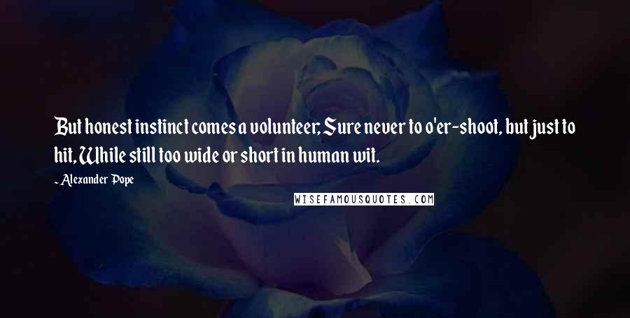 Alexander Pope Quotes: But honest instinct comes a volunteer; Sure never to o'er-shoot, but just to hit, While still too wide or short in human wit.