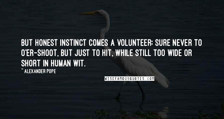 Alexander Pope Quotes: But honest instinct comes a volunteer; Sure never to o'er-shoot, but just to hit, While still too wide or short in human wit.