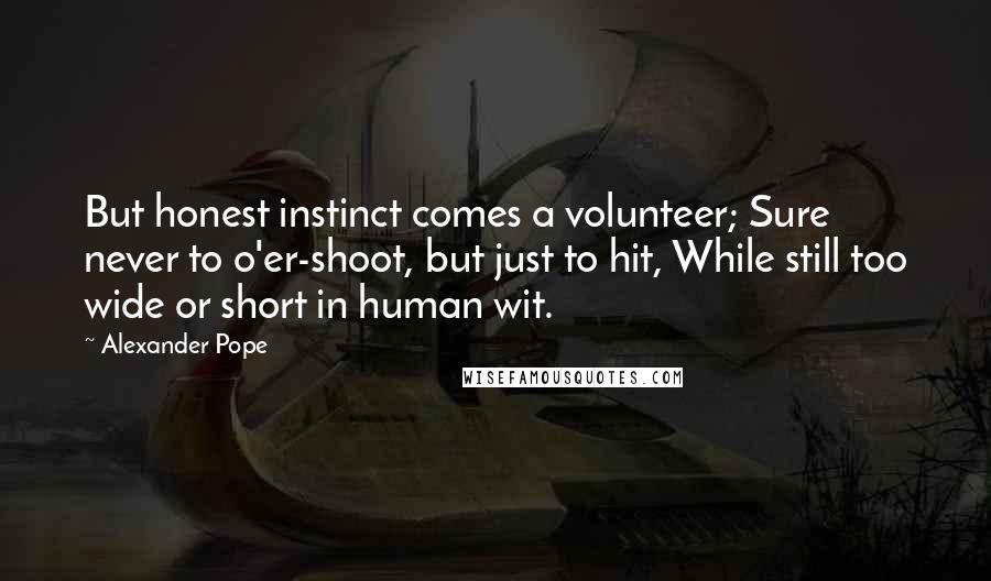 Alexander Pope Quotes: But honest instinct comes a volunteer; Sure never to o'er-shoot, but just to hit, While still too wide or short in human wit.