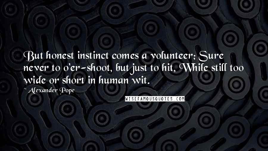 Alexander Pope Quotes: But honest instinct comes a volunteer; Sure never to o'er-shoot, but just to hit, While still too wide or short in human wit.