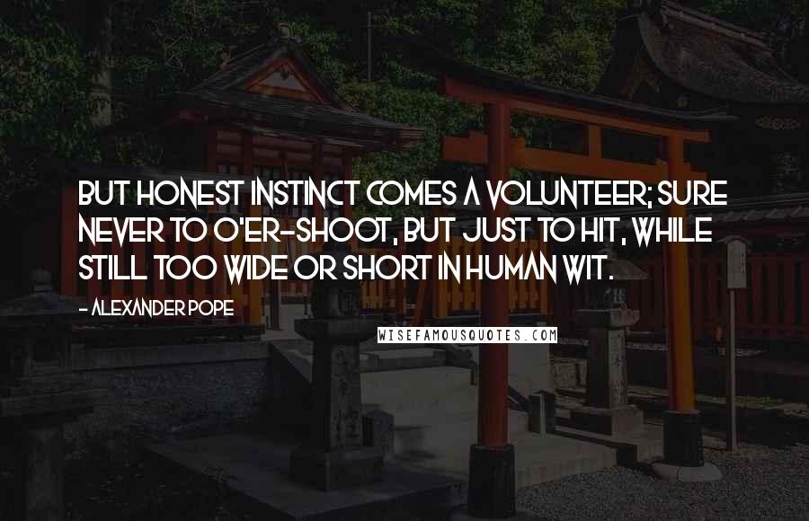 Alexander Pope Quotes: But honest instinct comes a volunteer; Sure never to o'er-shoot, but just to hit, While still too wide or short in human wit.