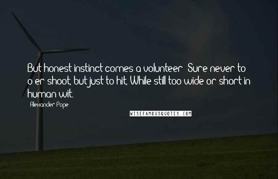 Alexander Pope Quotes: But honest instinct comes a volunteer; Sure never to o'er-shoot, but just to hit, While still too wide or short in human wit.