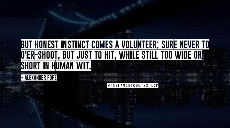 Alexander Pope Quotes: But honest instinct comes a volunteer; Sure never to o'er-shoot, but just to hit, While still too wide or short in human wit.