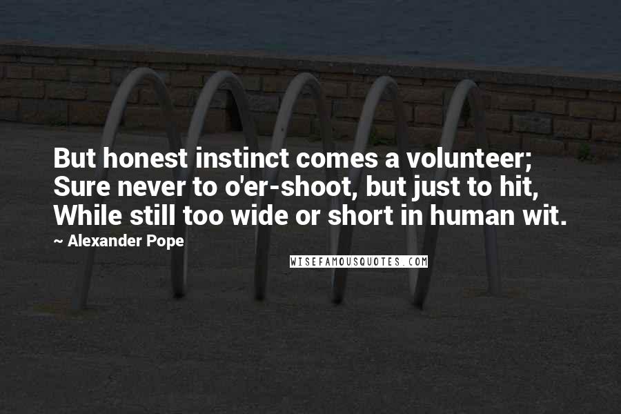 Alexander Pope Quotes: But honest instinct comes a volunteer; Sure never to o'er-shoot, but just to hit, While still too wide or short in human wit.