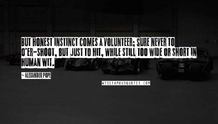 Alexander Pope Quotes: But honest instinct comes a volunteer; Sure never to o'er-shoot, but just to hit, While still too wide or short in human wit.