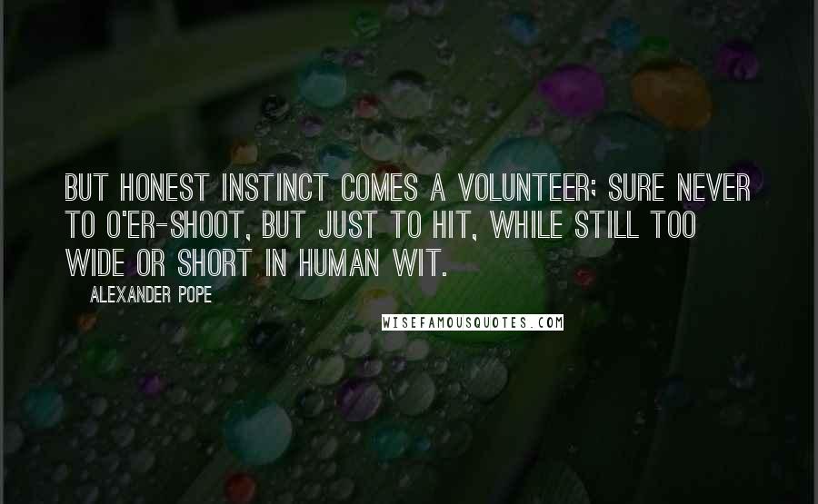 Alexander Pope Quotes: But honest instinct comes a volunteer; Sure never to o'er-shoot, but just to hit, While still too wide or short in human wit.