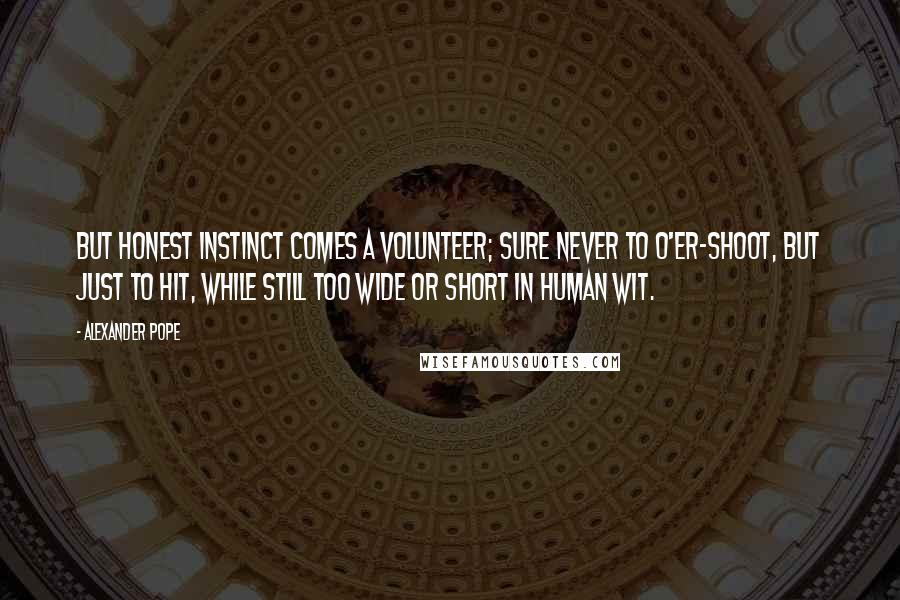 Alexander Pope Quotes: But honest instinct comes a volunteer; Sure never to o'er-shoot, but just to hit, While still too wide or short in human wit.