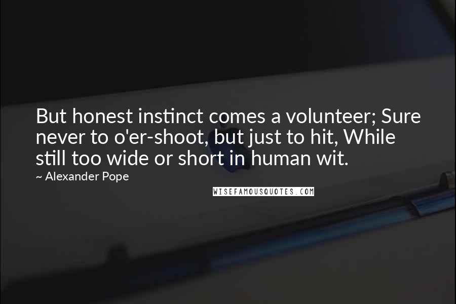 Alexander Pope Quotes: But honest instinct comes a volunteer; Sure never to o'er-shoot, but just to hit, While still too wide or short in human wit.