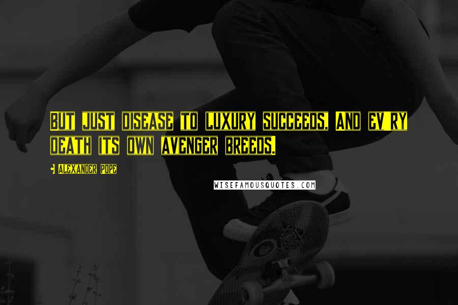 Alexander Pope Quotes: But just disease to luxury succeeds, And ev'ry death its own avenger breeds.