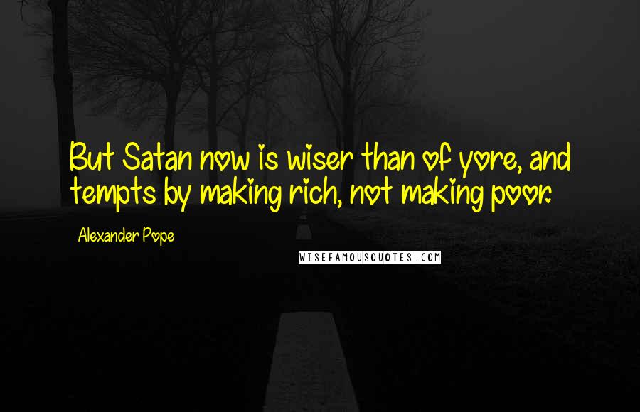 Alexander Pope Quotes: But Satan now is wiser than of yore, and tempts by making rich, not making poor.