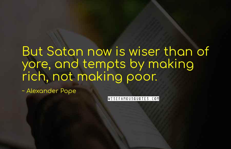 Alexander Pope Quotes: But Satan now is wiser than of yore, and tempts by making rich, not making poor.