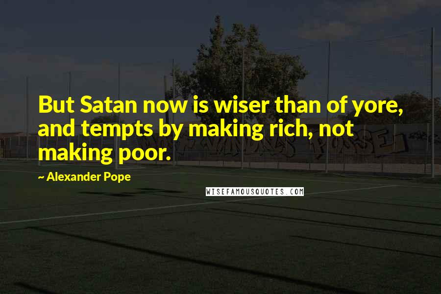 Alexander Pope Quotes: But Satan now is wiser than of yore, and tempts by making rich, not making poor.