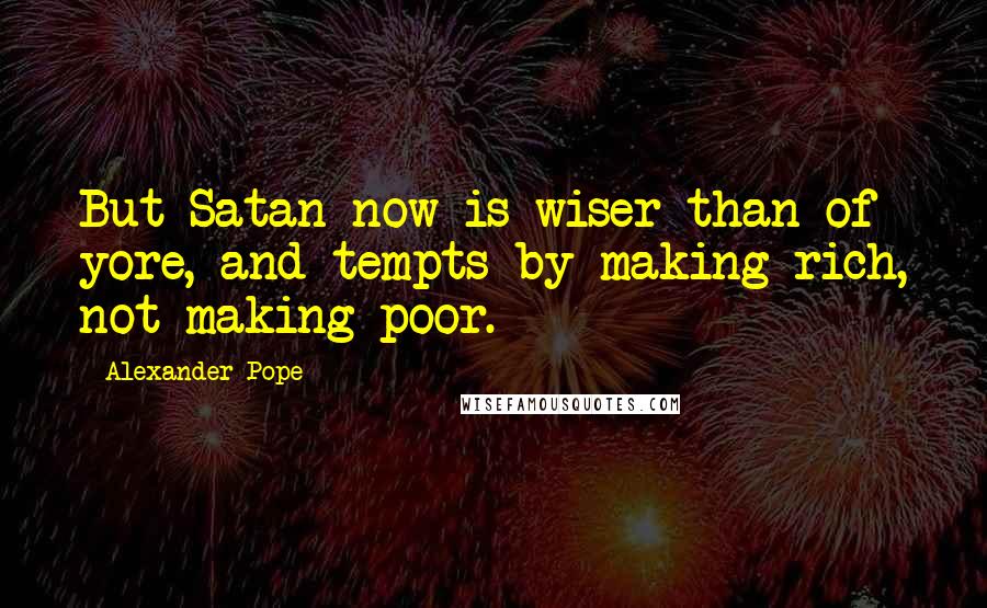 Alexander Pope Quotes: But Satan now is wiser than of yore, and tempts by making rich, not making poor.