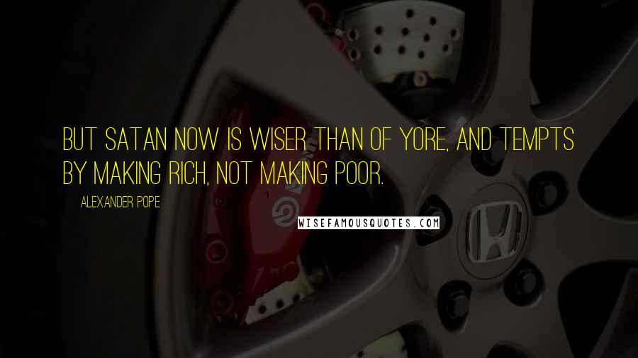 Alexander Pope Quotes: But Satan now is wiser than of yore, and tempts by making rich, not making poor.