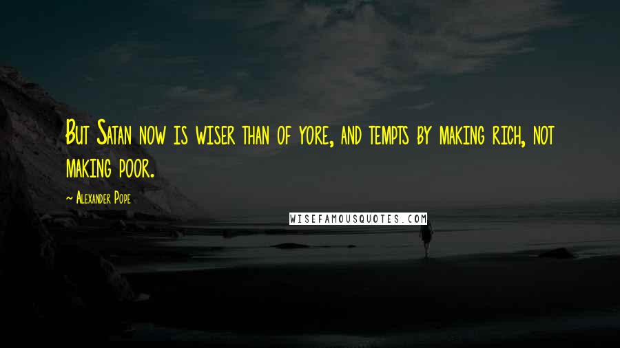 Alexander Pope Quotes: But Satan now is wiser than of yore, and tempts by making rich, not making poor.