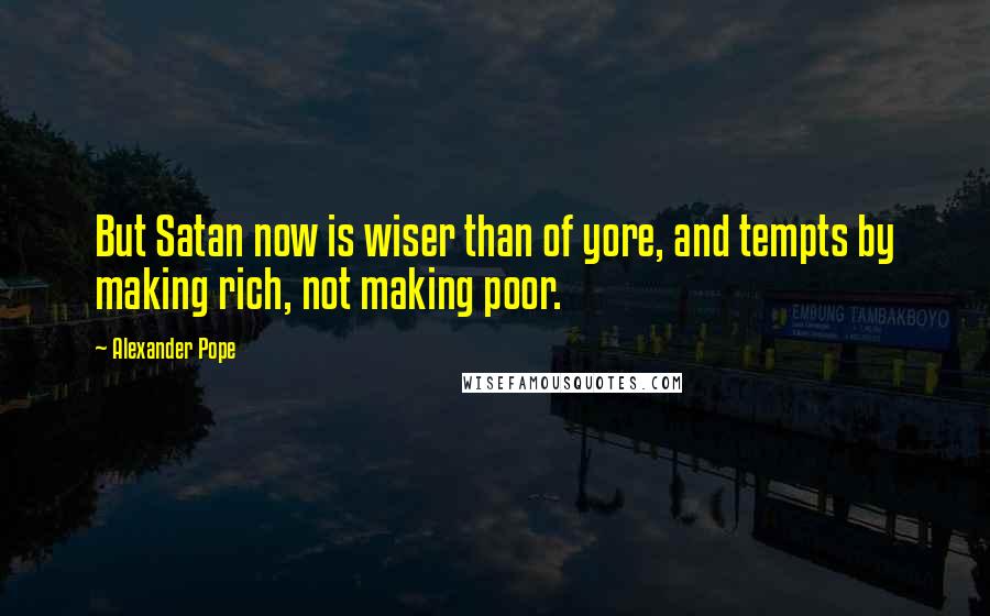 Alexander Pope Quotes: But Satan now is wiser than of yore, and tempts by making rich, not making poor.