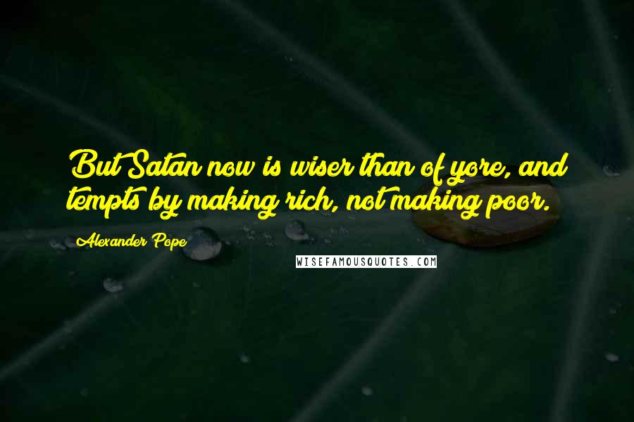 Alexander Pope Quotes: But Satan now is wiser than of yore, and tempts by making rich, not making poor.