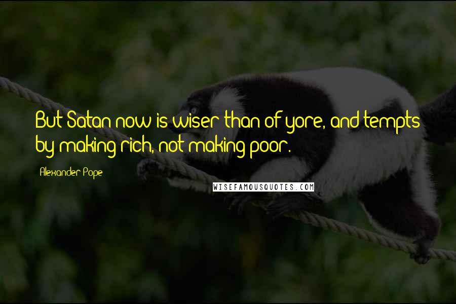 Alexander Pope Quotes: But Satan now is wiser than of yore, and tempts by making rich, not making poor.