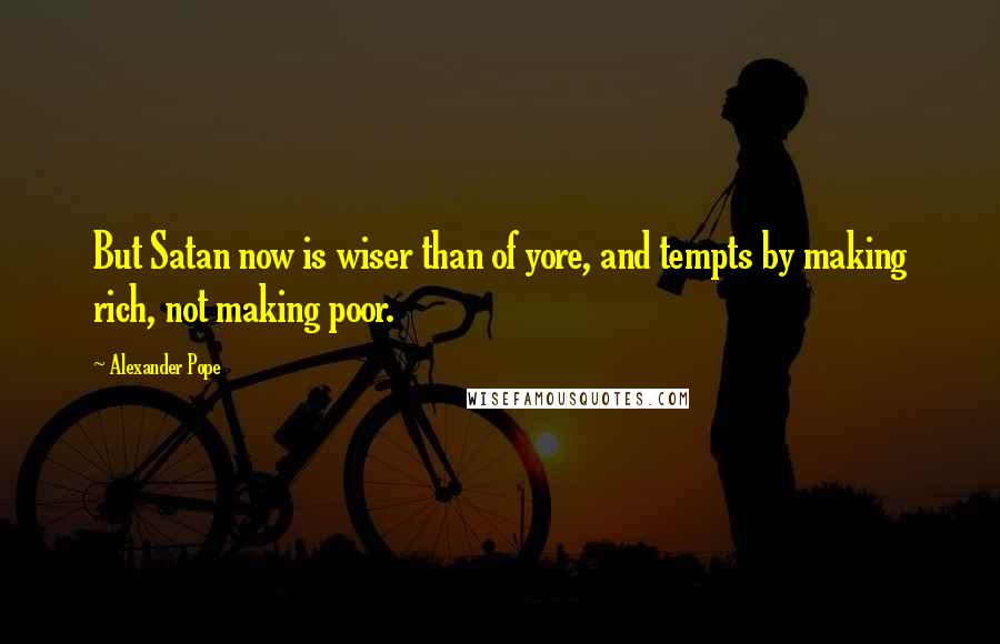 Alexander Pope Quotes: But Satan now is wiser than of yore, and tempts by making rich, not making poor.