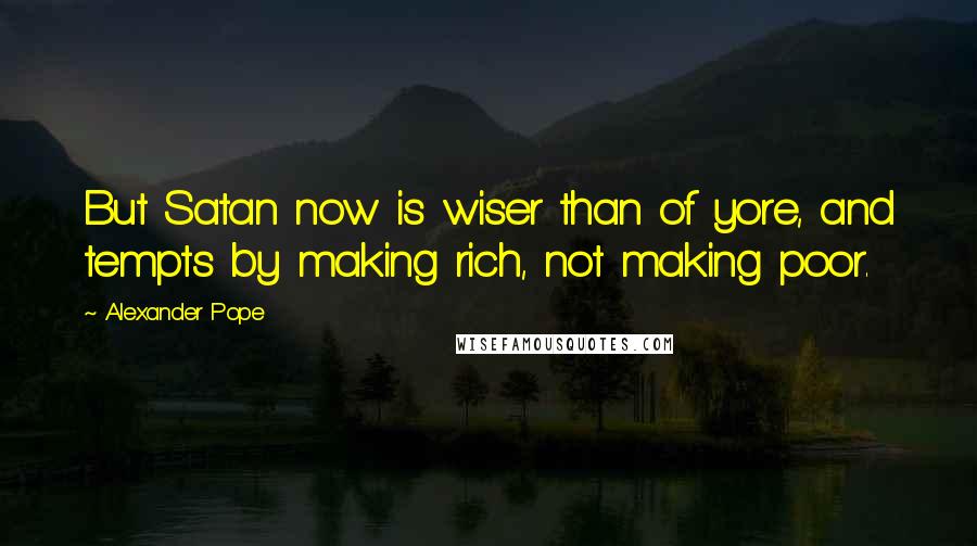 Alexander Pope Quotes: But Satan now is wiser than of yore, and tempts by making rich, not making poor.