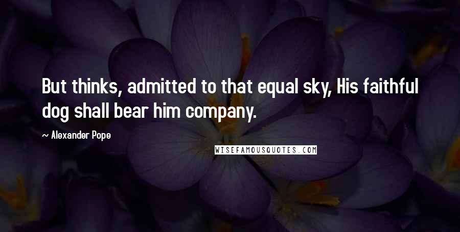 Alexander Pope Quotes: But thinks, admitted to that equal sky, His faithful dog shall bear him company.