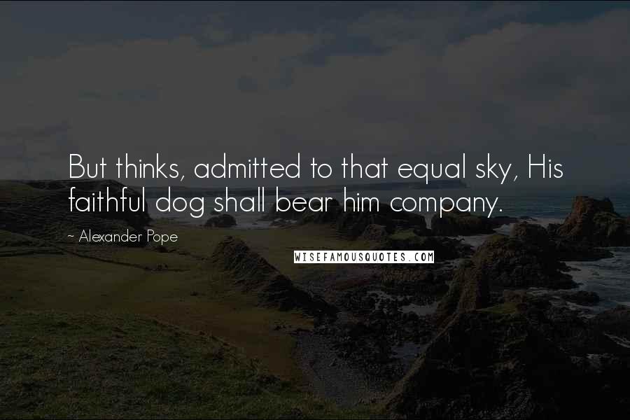Alexander Pope Quotes: But thinks, admitted to that equal sky, His faithful dog shall bear him company.
