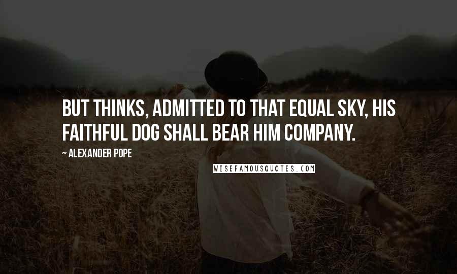 Alexander Pope Quotes: But thinks, admitted to that equal sky, His faithful dog shall bear him company.