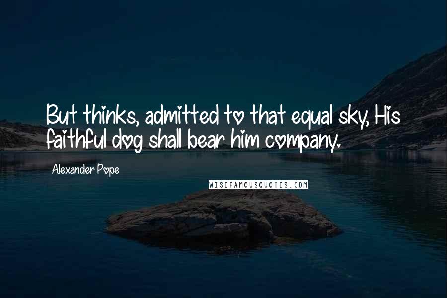 Alexander Pope Quotes: But thinks, admitted to that equal sky, His faithful dog shall bear him company.