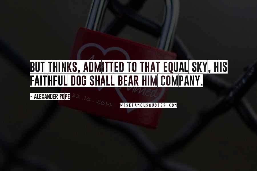 Alexander Pope Quotes: But thinks, admitted to that equal sky, His faithful dog shall bear him company.