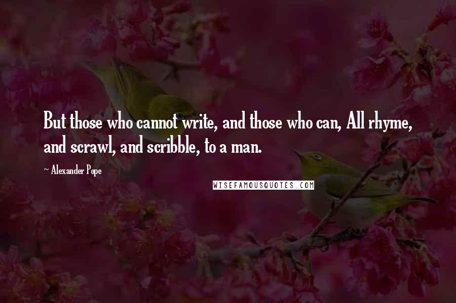 Alexander Pope Quotes: But those who cannot write, and those who can, All rhyme, and scrawl, and scribble, to a man.