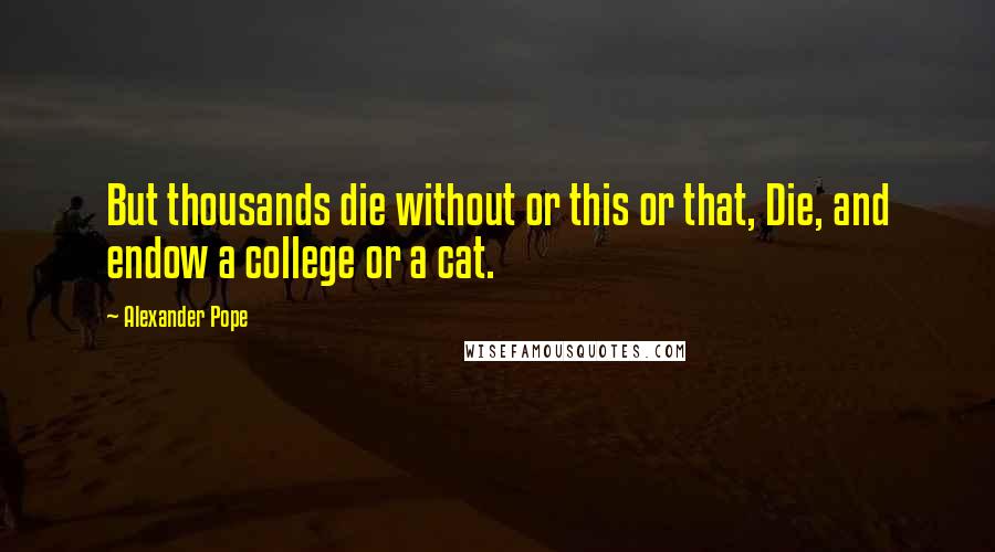 Alexander Pope Quotes: But thousands die without or this or that, Die, and endow a college or a cat.