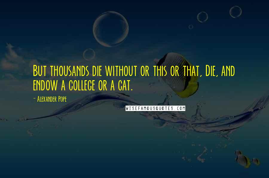 Alexander Pope Quotes: But thousands die without or this or that, Die, and endow a college or a cat.