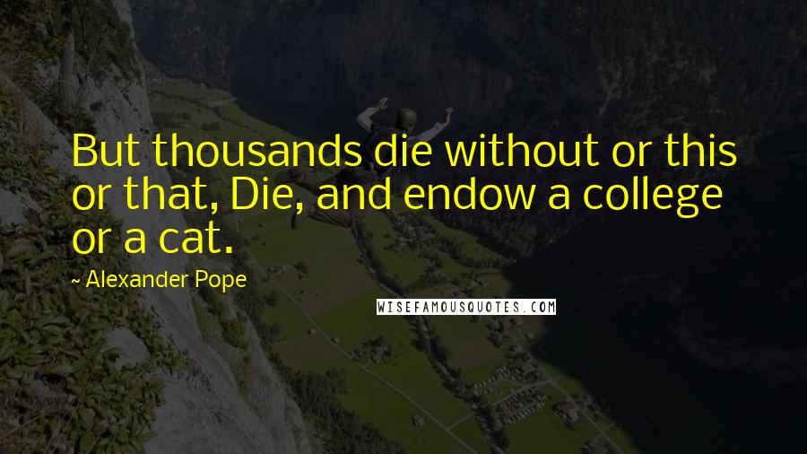 Alexander Pope Quotes: But thousands die without or this or that, Die, and endow a college or a cat.