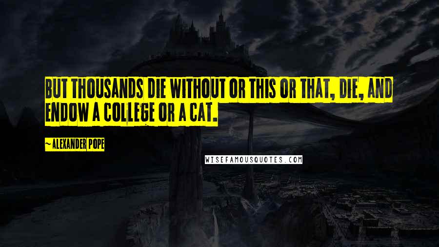 Alexander Pope Quotes: But thousands die without or this or that, Die, and endow a college or a cat.