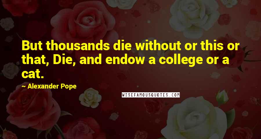 Alexander Pope Quotes: But thousands die without or this or that, Die, and endow a college or a cat.