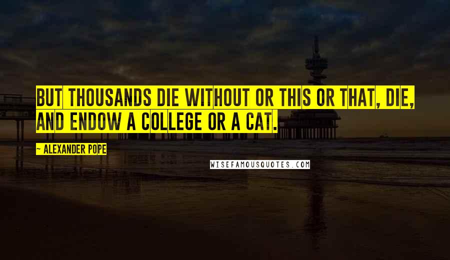 Alexander Pope Quotes: But thousands die without or this or that, Die, and endow a college or a cat.