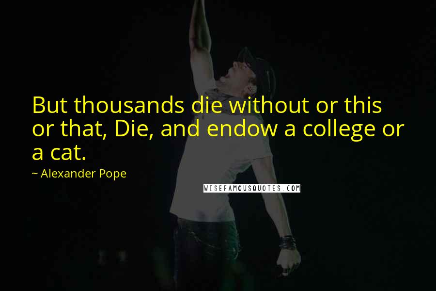 Alexander Pope Quotes: But thousands die without or this or that, Die, and endow a college or a cat.